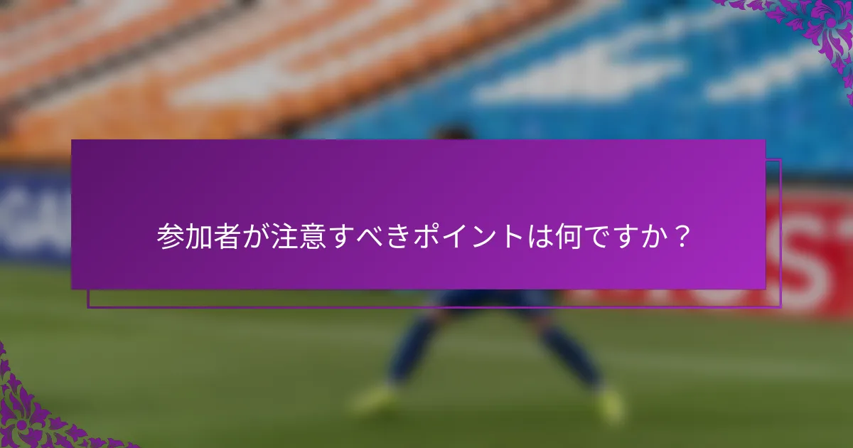 参加者が注意すべきポイントは何ですか？