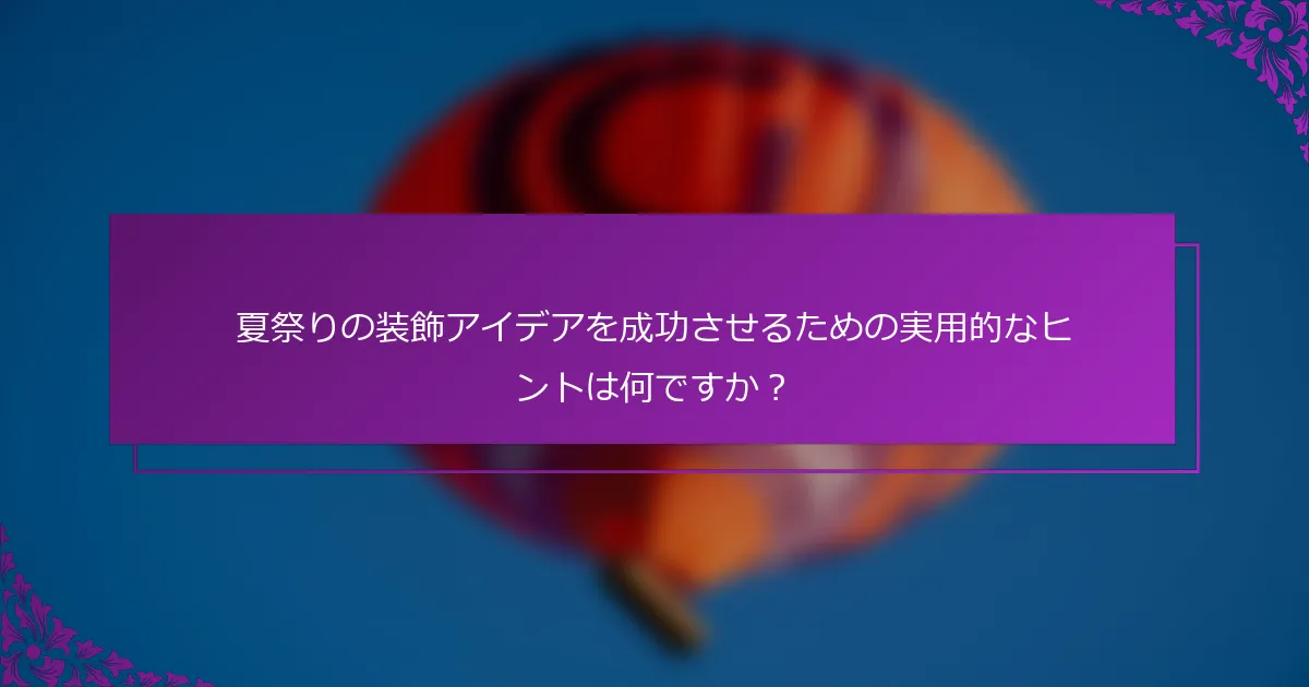 夏祭りの装飾アイデアを成功させるための実用的なヒントは何ですか？