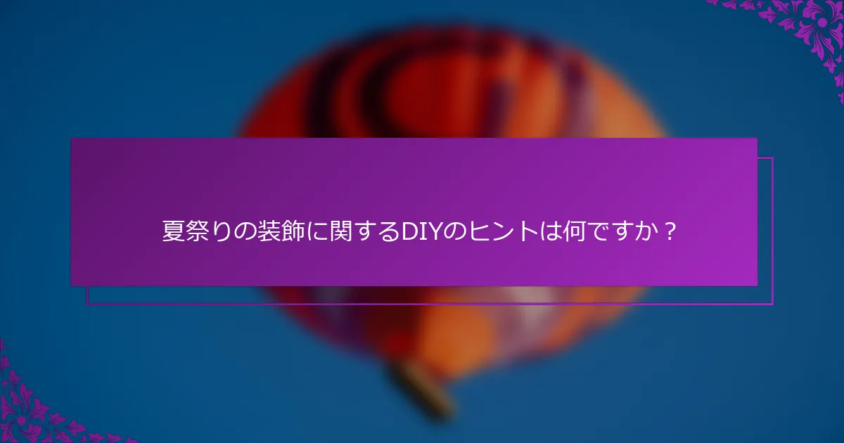 夏祭りの装飾に関するDIYのヒントは何ですか？