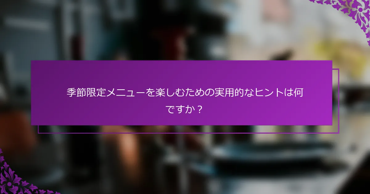 季節限定メニューを楽しむための実用的なヒントは何ですか？