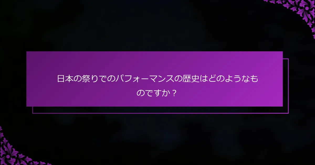 日本の祭りでのパフォーマンスの歴史はどのようなものですか？