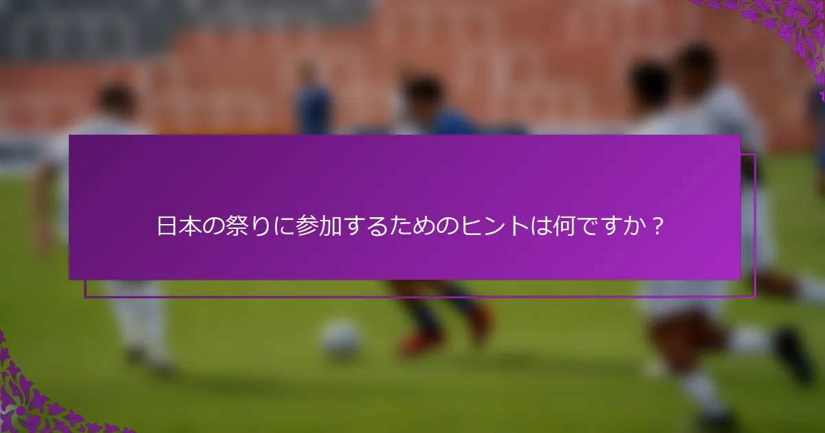 日本の祭りに参加するためのヒントは何ですか？