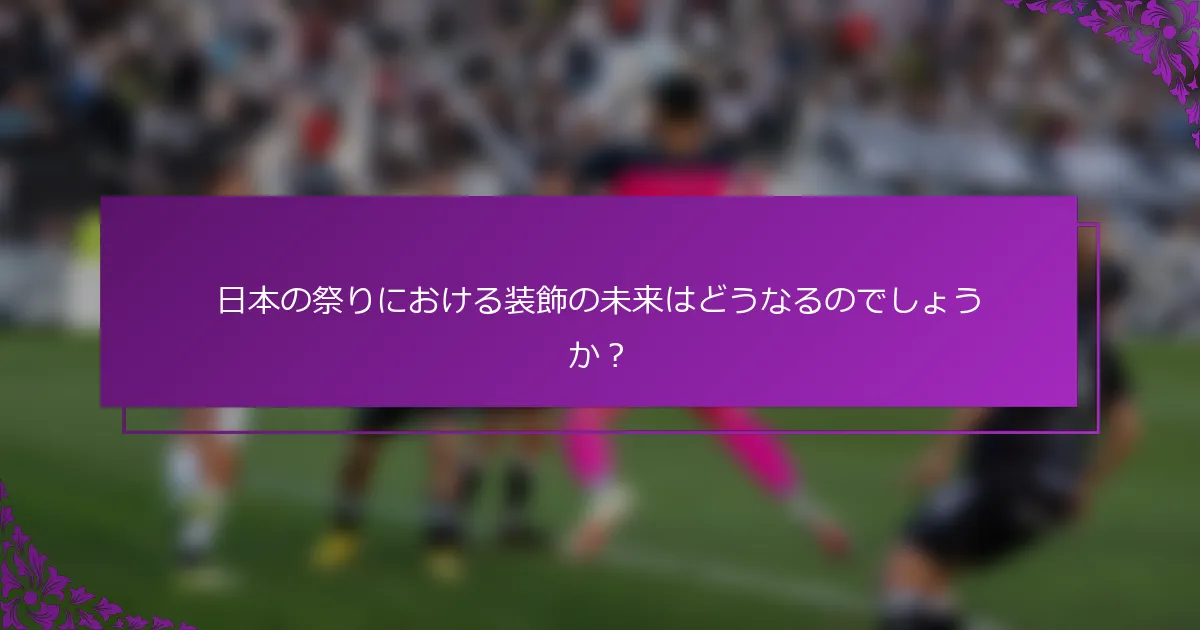 日本の祭りにおける装飾の未来はどうなるのでしょうか？