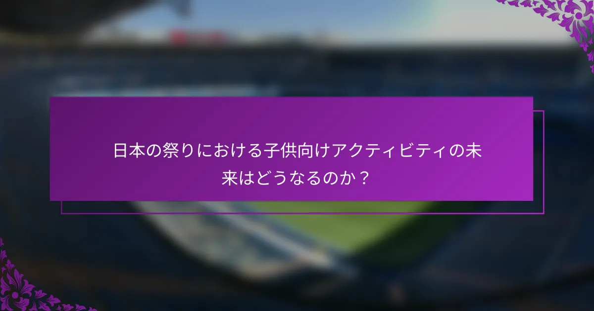 日本の祭りにおける子供向けアクティビティの未来はどうなるのか？