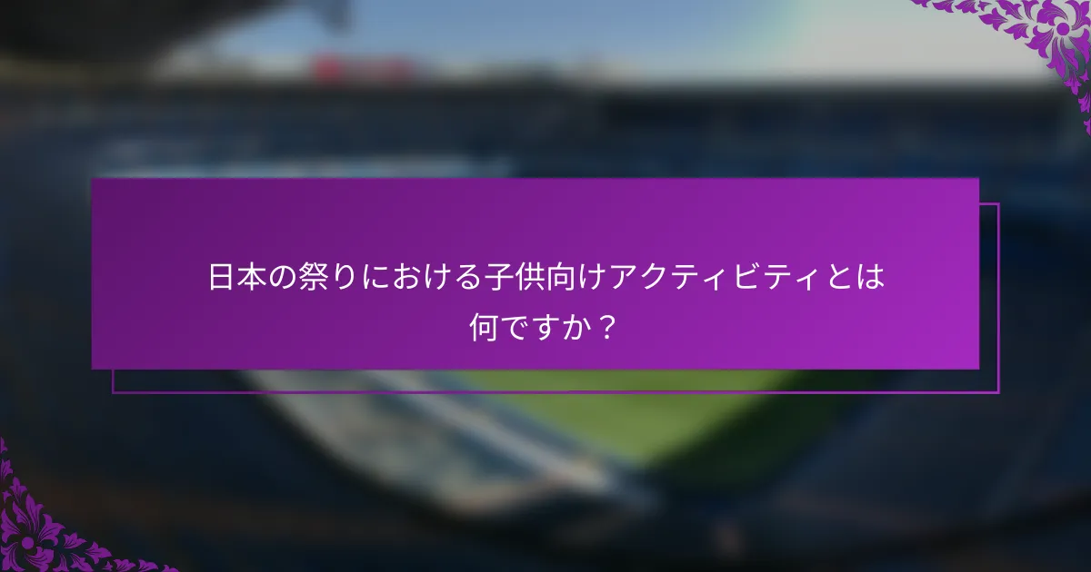日本の祭りにおける子供向けアクティビティとは何ですか？