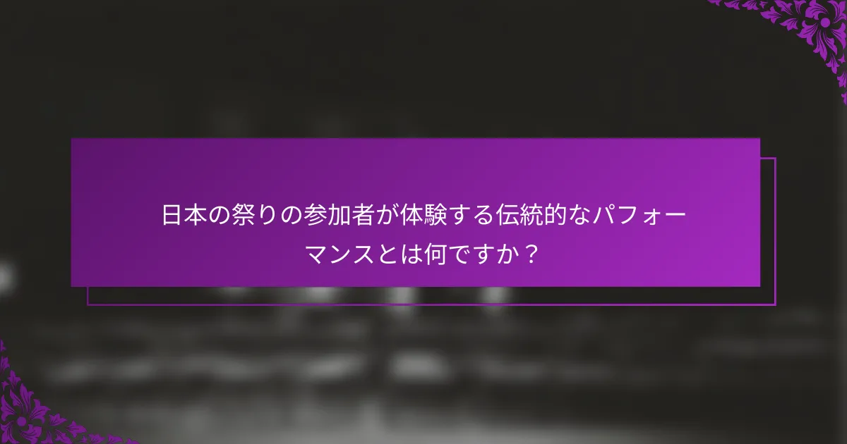 日本の祭りの参加者が体験する伝統的なパフォーマンスとは何ですか？