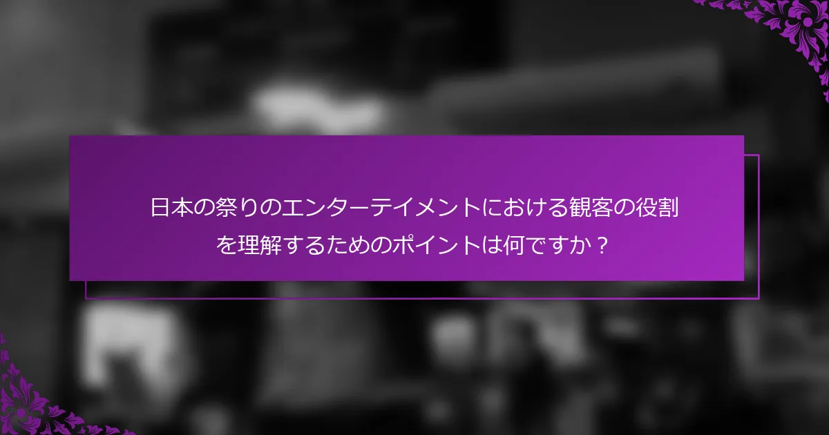 日本の祭りのエンターテイメントにおける観客の役割を理解するためのポイントは何ですか？