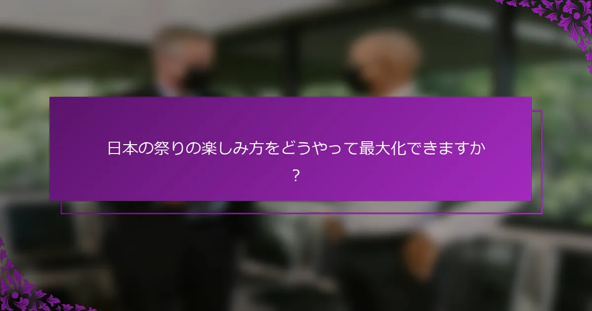 日本の祭りの楽しみ方をどうやって最大化できますか？