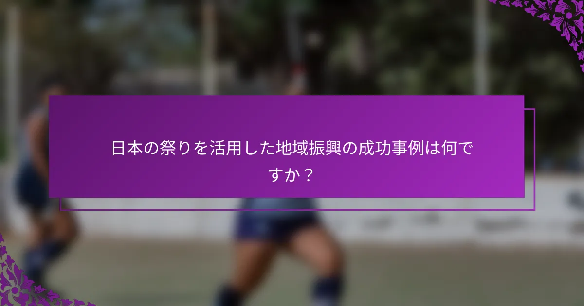 日本の祭りを活用した地域振興の成功事例は何ですか？