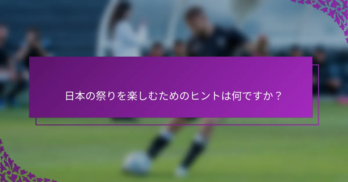 日本の祭りを楽しむためのヒントは何ですか？