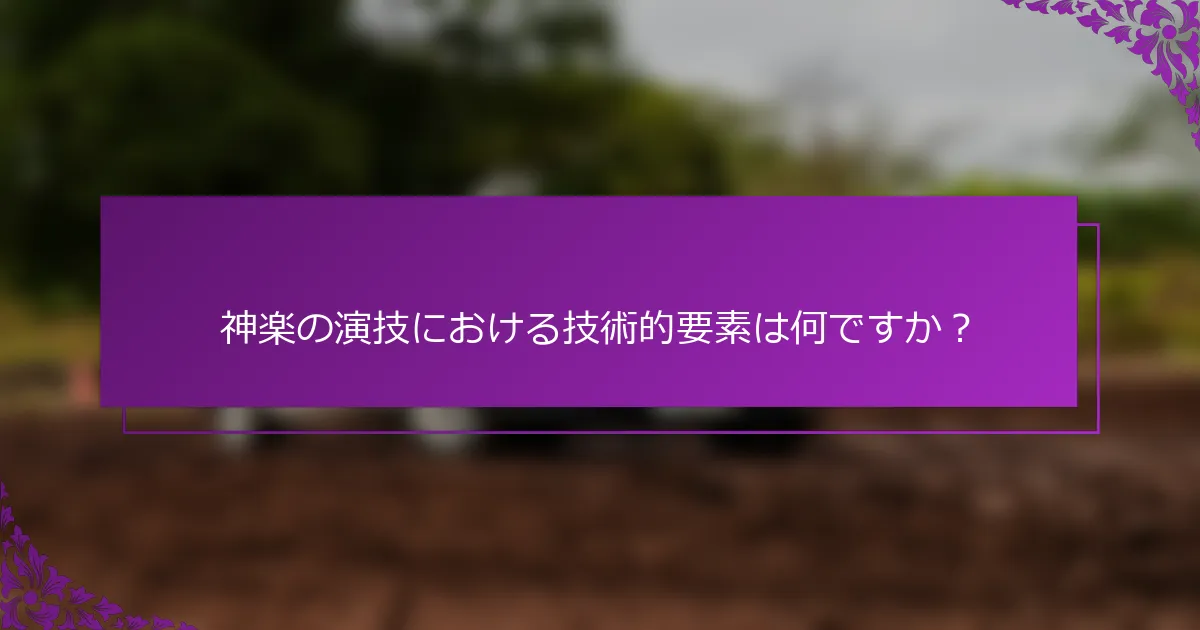 神楽の演技における技術的要素は何ですか？