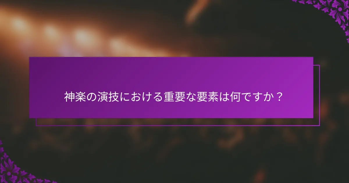 神楽の演技における重要な要素は何ですか？