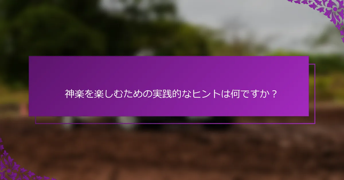 神楽を楽しむための実践的なヒントは何ですか？
