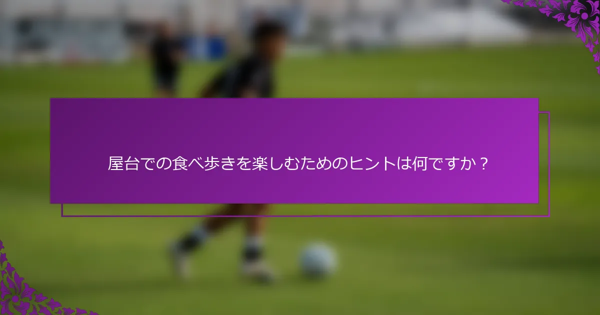 屋台での食べ歩きを楽しむためのヒントは何ですか？