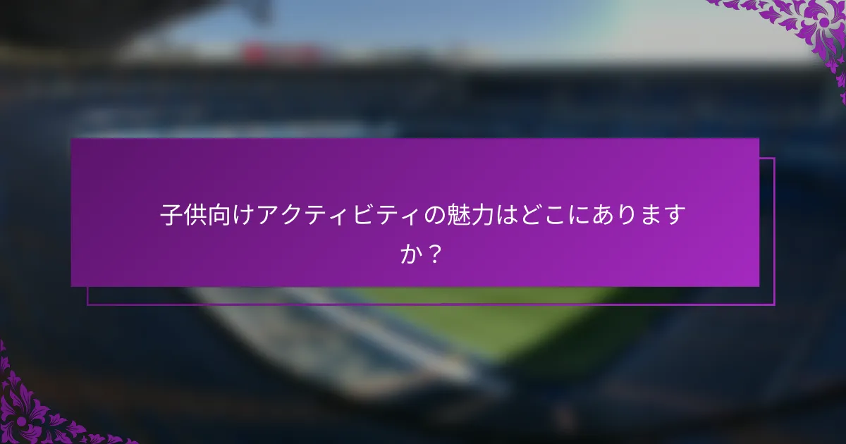 子供向けアクティビティの魅力はどこにありますか？